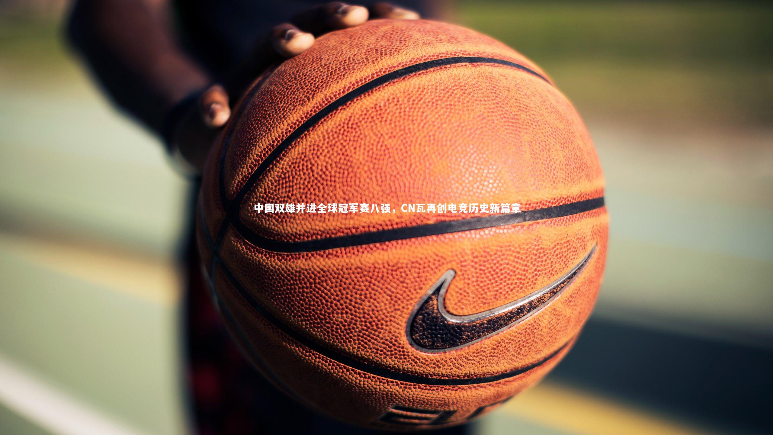 皇冠crown体育官网|中国双雄并进全球冠军赛八强，CN瓦再创电竞历史新篇章