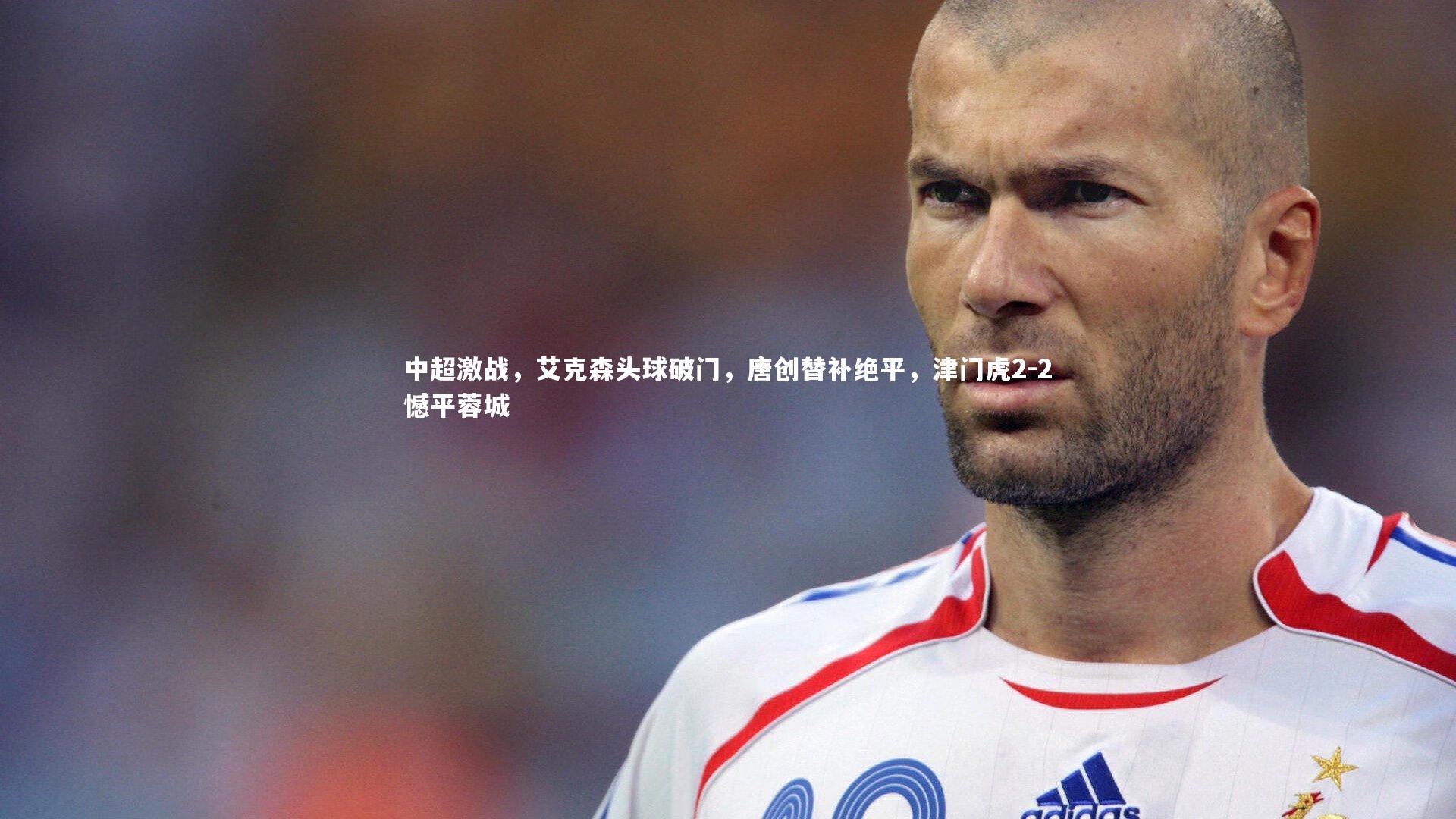 中超激战，艾克森头球破门，唐创替补绝平，津门虎2-2憾平蓉城