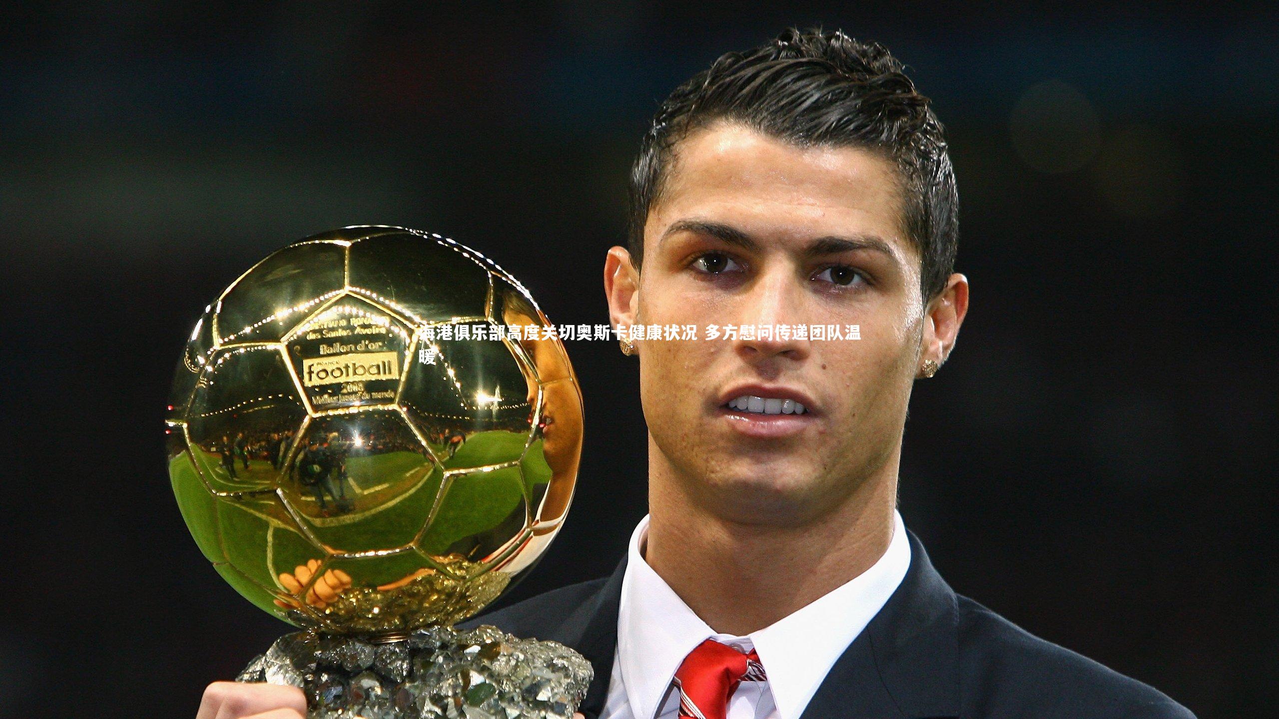 【皇冠体育官网】海港俱乐部高度关切奥斯卡健康状况 多方慰问传递团队温暖