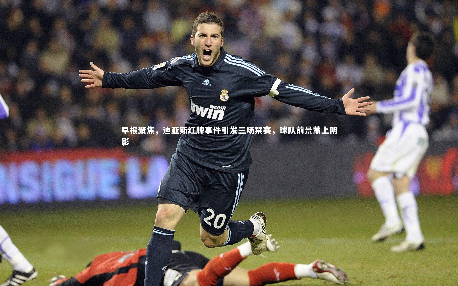 早报聚焦，迪亚斯红牌事件引发三场禁赛，球队前景蒙上阴影